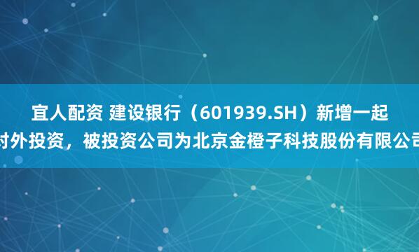 宜人配资 建设银行（601939.SH）新增一起对外投资，被投资公司为北京金橙子科技股份有限公司