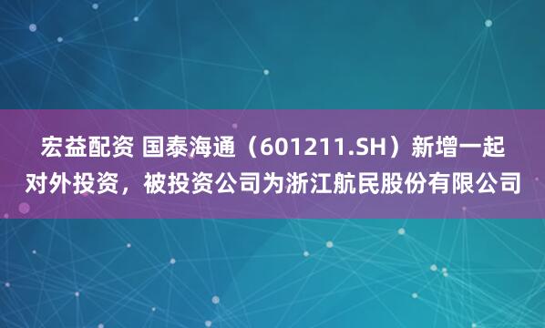 宏益配资 国泰海通（601211.SH）新增一起对外投资，被投资公司为浙江航民股份有限公司