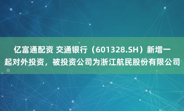 亿富通配资 交通银行（601328.SH）新增一起对外投资，被投资公司为浙江航民股份有限公司