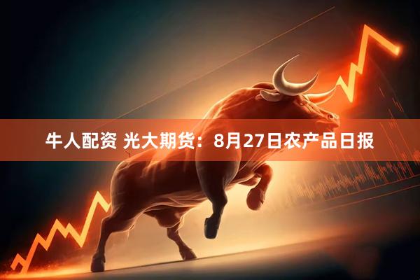 牛人配资 光大期货：8月27日农产品日报