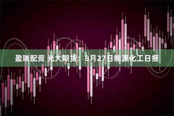 盈瑞配资 光大期货：8月27日能源化工日报