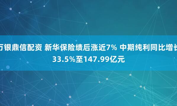 万银鼎信配资 新华保险绩后涨近7% 中期纯利同比增长33.5%至147.99亿元