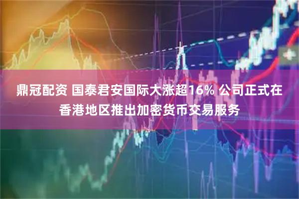 鼎冠配资 国泰君安国际大涨超16% 公司正式在香港地区推出加密货币交易服务
