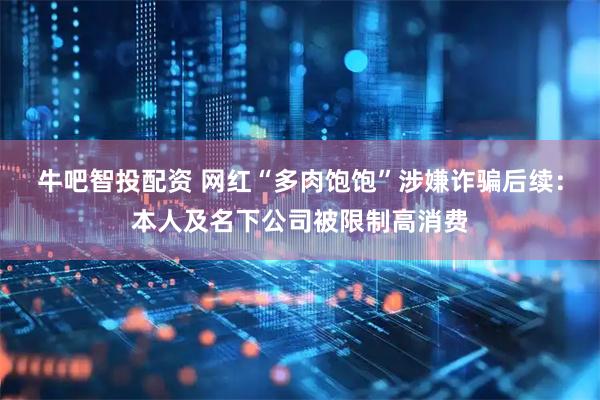 牛吧智投配资 网红“多肉饱饱”涉嫌诈骗后续：本人及名下公司被限制高消费
