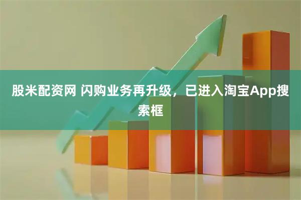 股米配资网 闪购业务再升级，已进入淘宝App搜索框