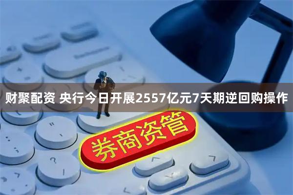 财聚配资 央行今日开展2557亿元7天期逆回购操作