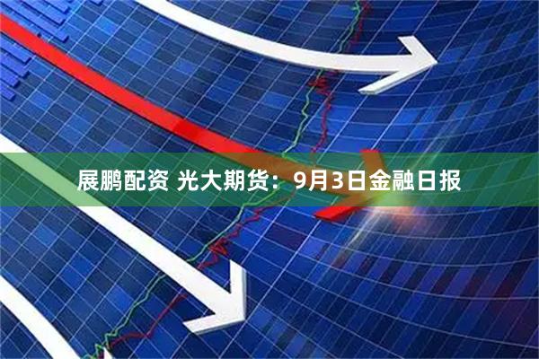 展鹏配资 光大期货：9月3日金融日报