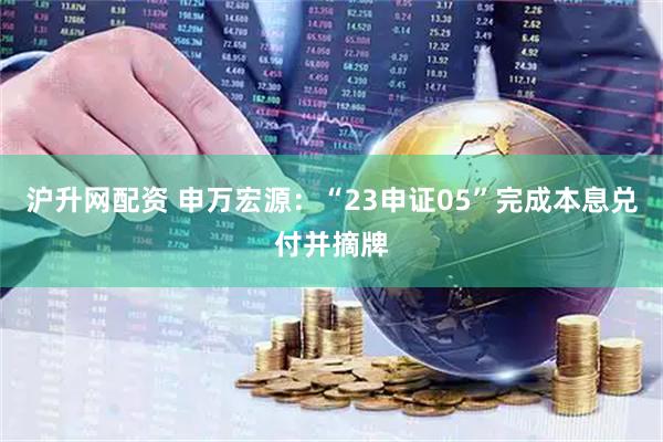沪升网配资 申万宏源：“23申证05”完成本息兑付并摘牌
