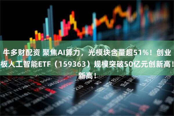 牛多财配资 聚焦AI算力，光模块含量超51%！创业板人工智能ETF（159363）规模突破50亿元创新高！