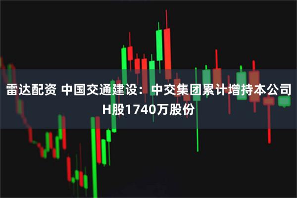 雷达配资 中国交通建设：中交集团累计增持本公司H股1740万股份