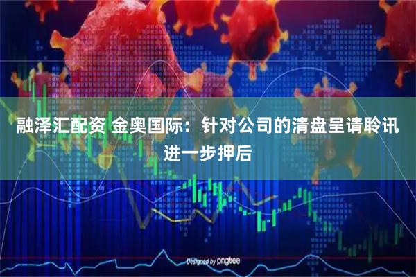 融泽汇配资 金奥国际：针对公司的清盘呈请聆讯进一步押后