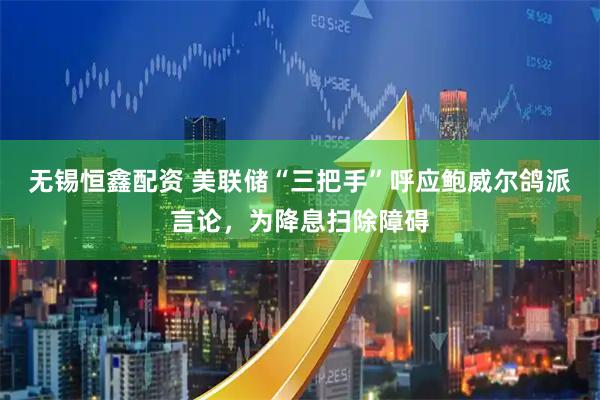 无锡恒鑫配资 美联储“三把手”呼应鲍威尔鸽派言论，为降息扫除障碍