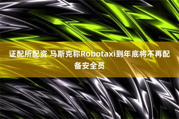 证配所配资 马斯克称Robotaxi到年底将不再配备安全员