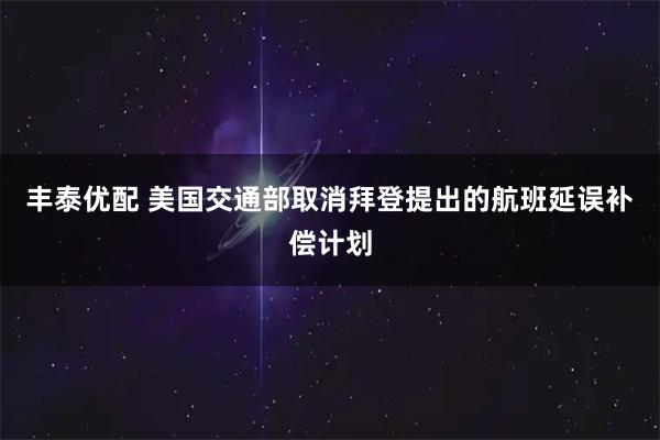 丰泰优配 美国交通部取消拜登提出的航班延误补偿计划
