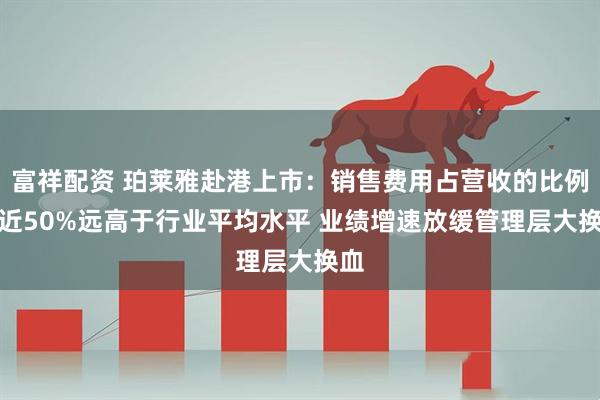 富祥配资 珀莱雅赴港上市：销售费用占营收的比例接近50%远高于行业平均水平 业绩增速放缓　管理层大换血