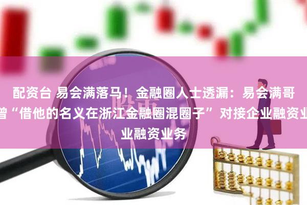 配资台 易会满落马！金融圈人士透漏：易会满哥哥曾“借他的名义在浙江金融圈混圈子” 对接企业融资业务