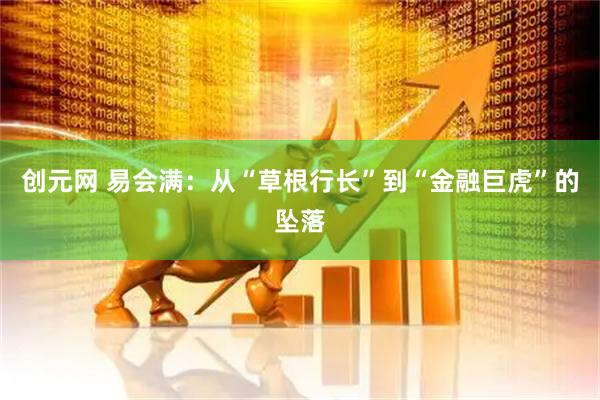 创元网 易会满：从“草根行长”到“金融巨虎”的坠落