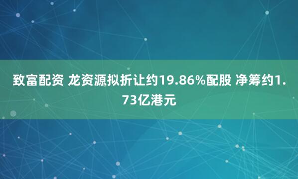 致富配资 龙资源拟折让约19.86%配股 净筹约1.73亿港元