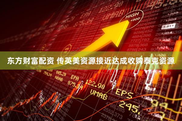 东方财富配资 传英美资源接近达成收购泰克资源