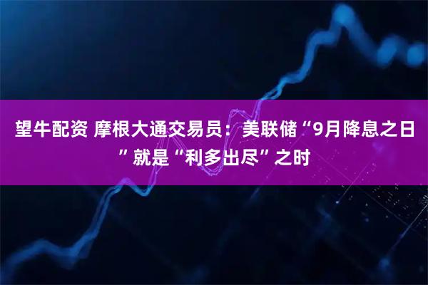 望牛配资 摩根大通交易员：美联储“9月降息之日”就是“利多出尽”之时