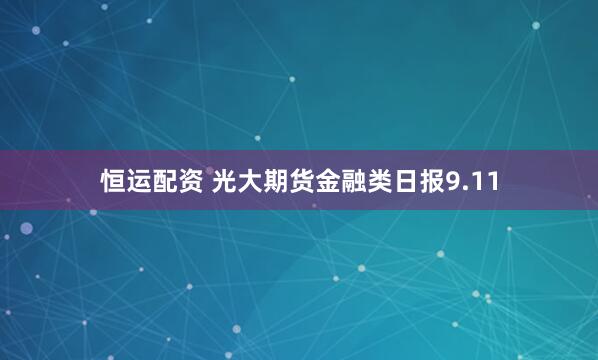 恒运配资 光大期货金融类日报9.11