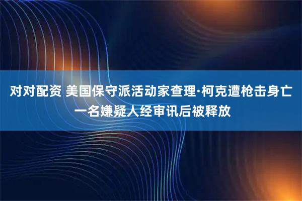 对对配资 美国保守派活动家查理·柯克遭枪击身亡 一名嫌疑人经审讯后被释放