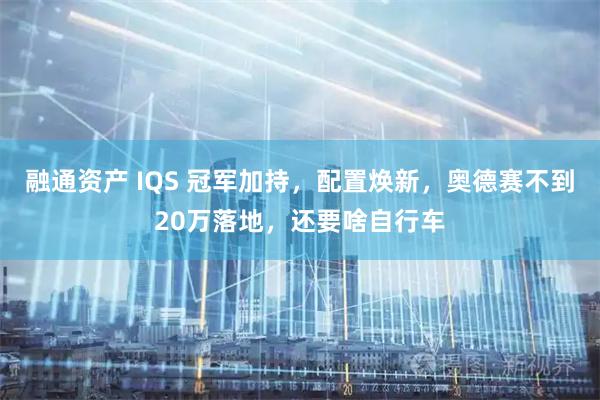 融通资产 IQS 冠军加持，配置焕新，奥德赛不到20万落地，还要啥自行车