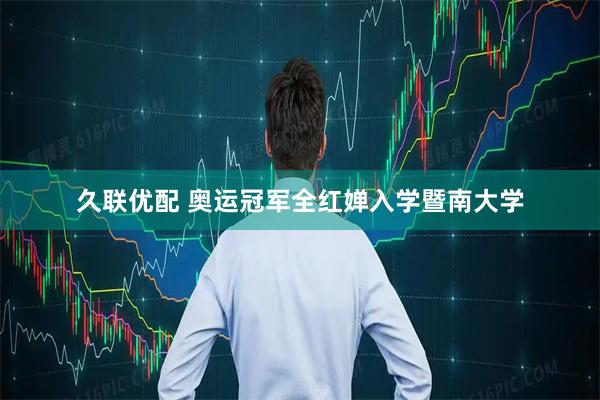 久联优配 奥运冠军全红婵入学暨南大学