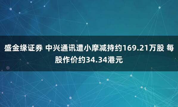 盛金缘证券 中兴通讯遭小摩减持约169.21万股 每股作价约34.34港元