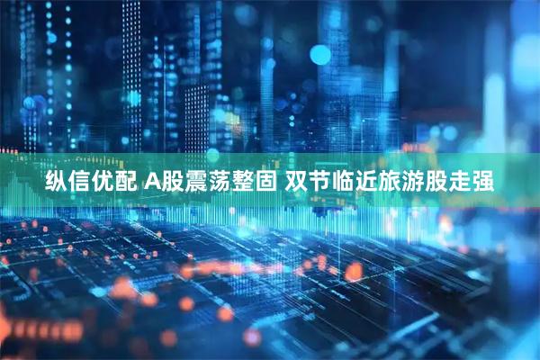纵信优配 A股震荡整固 双节临近旅游股走强