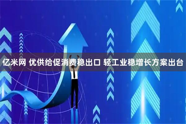 亿米网 优供给促消费稳出口 轻工业稳增长方案出台