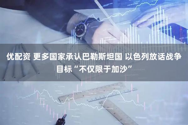 优配资 更多国家承认巴勒斯坦国 以色列放话战争目标“不仅限于加沙”