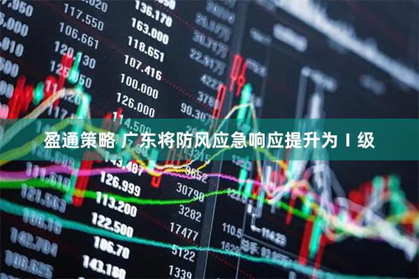 盈通策略 广东将防风应急响应提升为Ⅰ级