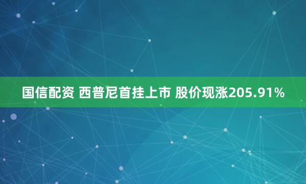 国信配资 西普尼首挂上市 股价现涨205.91%