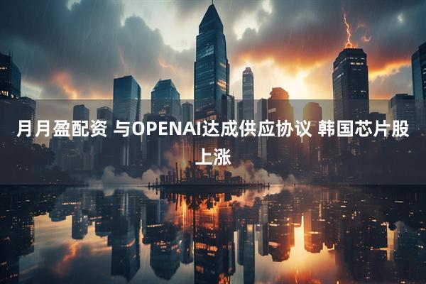 月月盈配资 与OPENAI达成供应协议 韩国芯片股上涨