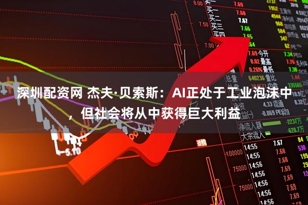 深圳配资网 杰夫·贝索斯：AI正处于工业泡沫中，但社会将从中获得巨大利益