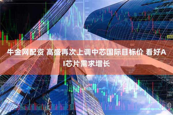 牛金网配资 高盛再次上调中芯国际目标价 看好AI芯片需求增长