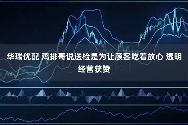 华瑞优配 鸡排哥说送检是为让顾客吃着放心 透明经营获赞