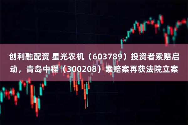 创利融配资 星光农机（603789）投资者索赔启动，青岛中程（300208）索赔案再获法院立案