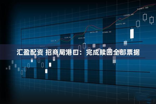 汇盈配资 招商局港口：完成赎回全部票据