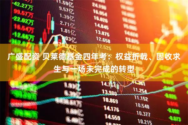 广盛配资 贝莱德基金四年考：权益折戟、固收求生与一场未完成的转型