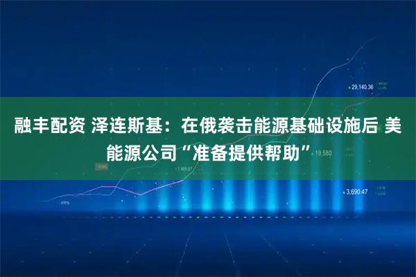 融丰配资 泽连斯基：在俄袭击能源基础设施后 美能源公司“准备提供帮助”