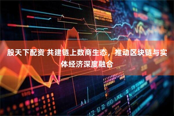 股天下配资 共建链上数商生态，推动区块链与实体经济深度融合