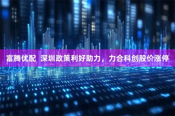 富腾优配  深圳政策利好助力，力合科创股价涨停
