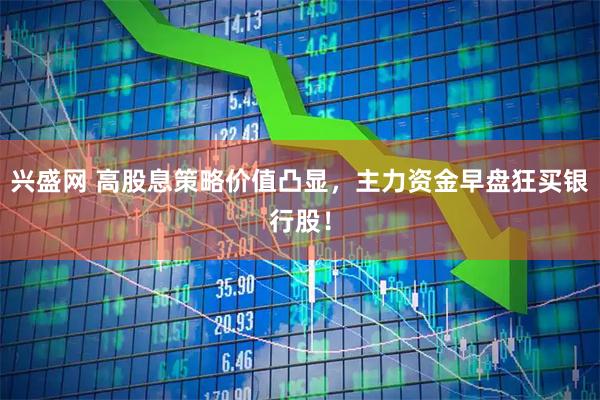 兴盛网 高股息策略价值凸显，主力资金早盘狂买银行股！