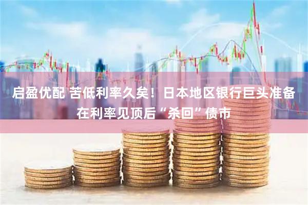 启盈优配 苦低利率久矣！日本地区银行巨头准备在利率见顶后“杀回”债市