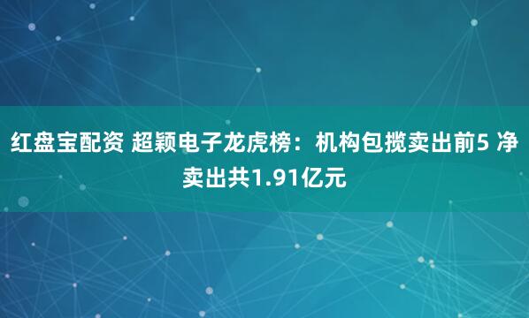 红盘宝配资 超颖电子龙虎榜：机构包揽卖出前5 净卖出共1.91亿元