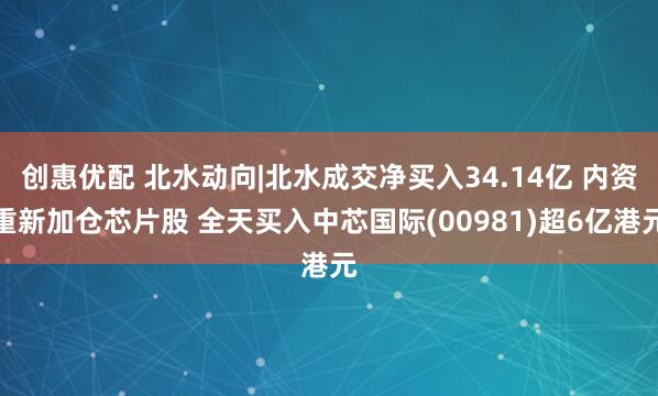 创惠优配 北水动向|北水成交净买入34.14亿 内资重新加仓芯片股 全天买入中芯国际(00981)超6亿港元