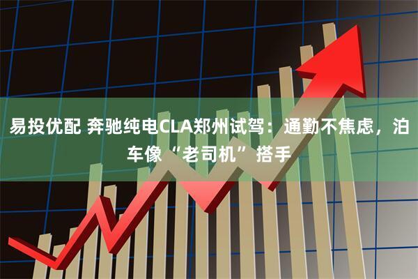易投优配 奔驰纯电CLA郑州试驾：通勤不焦虑，泊车像 “老司机” 搭手