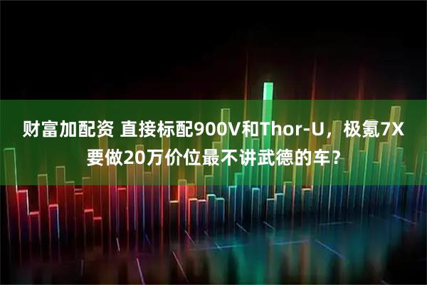 财富加配资 直接标配900V和Thor-U，极氪7X要做20万价位最不讲武德的车？